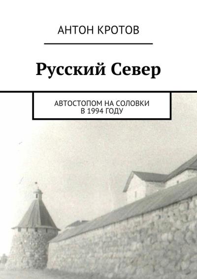 Книга Русский Север. Автостопом на Соловки в 1994 году (Антон Кротов)